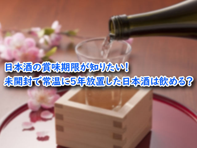 日本酒の賞味期限が知りたい 未開封で常温に5年放置した日本酒は飲める ライフアップトピックス